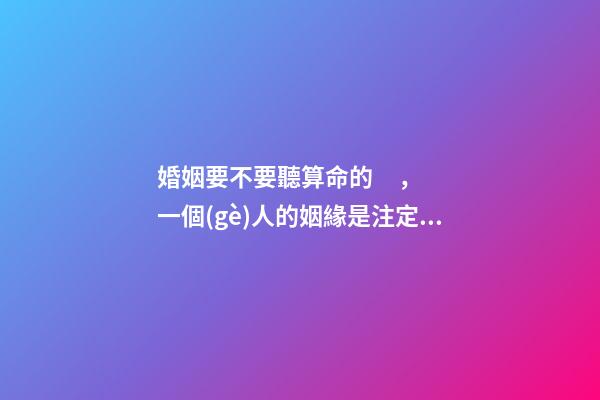 婚姻要不要聽算命的，一個(gè)人的姻緣是注定的嗎